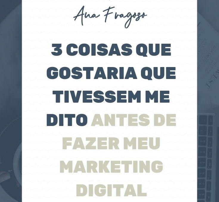 3 coisas que gostaria que tivessem me dito antes de começar a fazer meu marketing digital