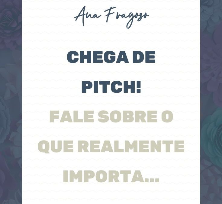 Chega de PITCH! Fale sobre o que realmente importa…