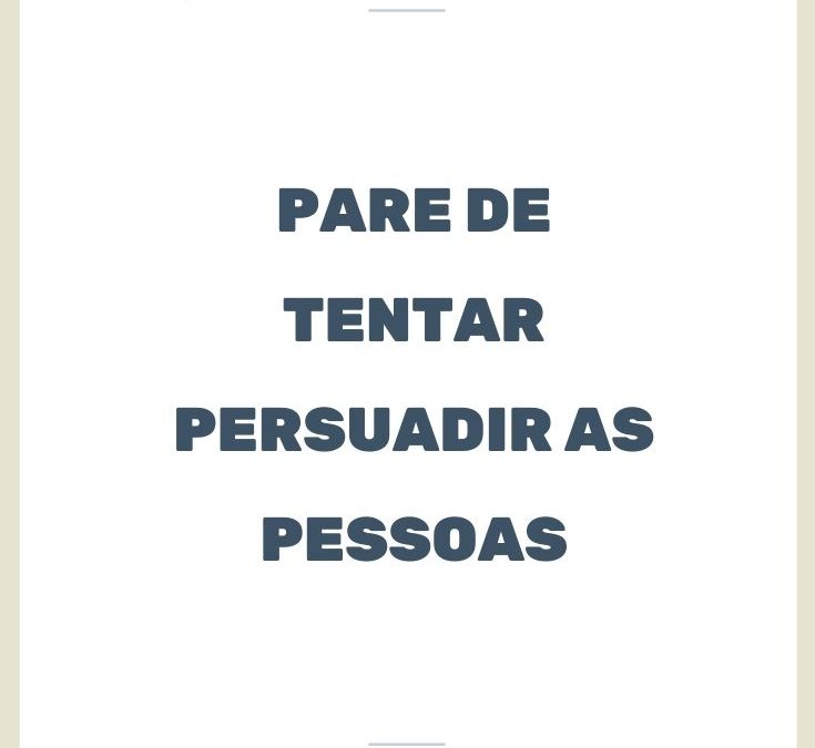 Pare de tentar persuadir as pessoas!