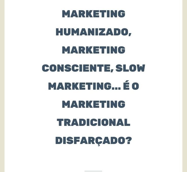 Marketing Humanizado, Marketing Consciente, Slow Marketing… é o Marketing tradicional disfarçado?